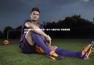 【ng体育平台】全运会男子110米栏徐卓一创个人最佳夺金 刘俊茜憾居亚军