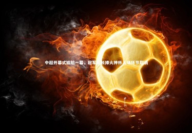 ng体育-中超开幕式尴尬一幕，冠军队长捧火神杯入场环节取消