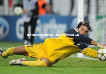 ng体育官方网站-球迷当面询问加盟阿森纳，库尼亚大笑回应显从容