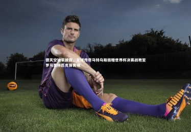 ng体育：德天空独家披露，足球传奇马特乌斯捐赠世界杯决赛战袍至罗马奥林匹克体育场