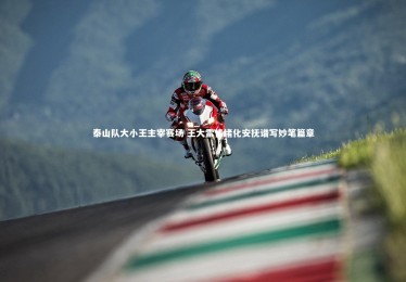 【ng体育官网】泰山队大小王主宰赛场 王大雷情绪化安抚谱写妙笔篇章