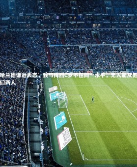 ng体育：哈兰德谦逊表态，我与梅西C罗不在同一水平，无人能及他们两人