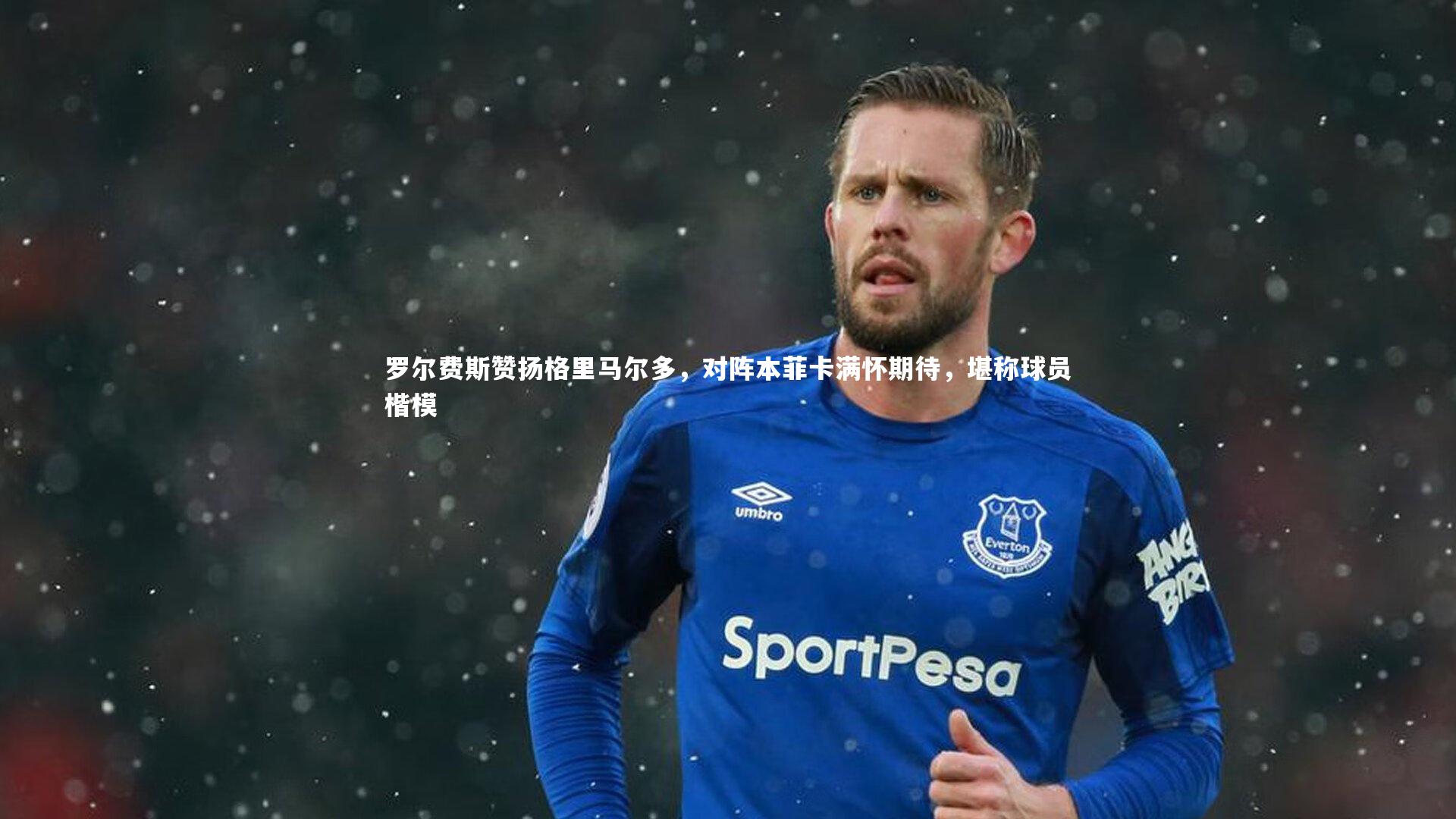 罗尔费斯赞扬格里马尔多，对阵本菲卡满怀期待，堪称球员楷模